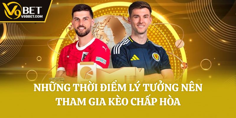 Những thời điểm lý tưởng nên tham gia kèo chấp hòa