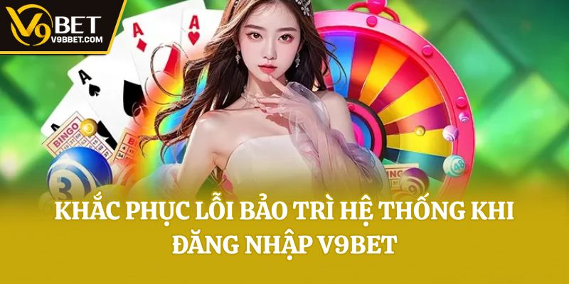 Khắc phục lỗi bảo trì hệ thống khi đăng nhập V9bet