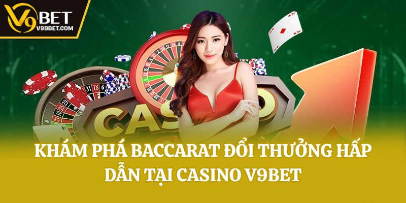 Khám phá Baccarat đổi thưởng hấp dẫn tại casino V9bet