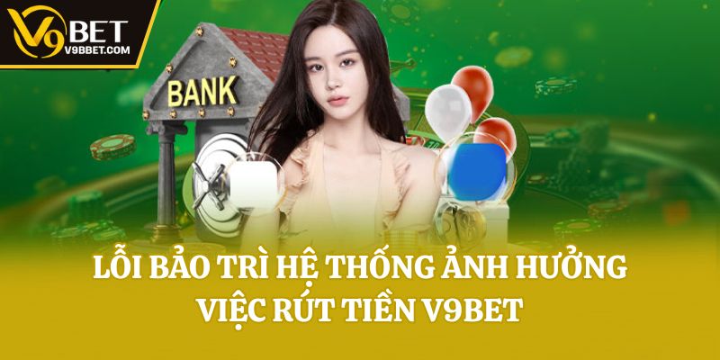 Lỗi bảo trì hệ thống ảnh hưởng việc rút tiền V9bet