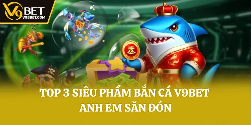 Top 3 siêu phẩm bắn cá V9bet anh em săn đón