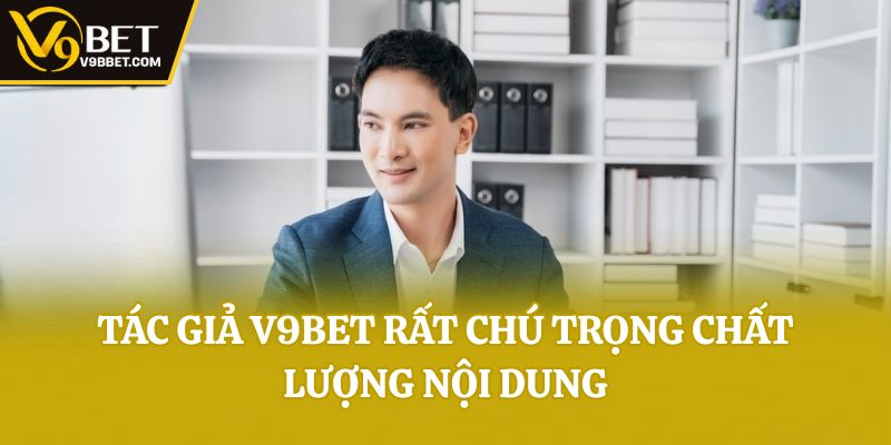 Tác giả V9bet rất chú trọng chất lượng nội dung