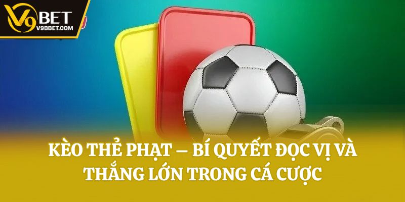 Kèo Thẻ Phạt – Bí Quyết Đọc Vị Và Thắng Lớn Trong Cá Cược