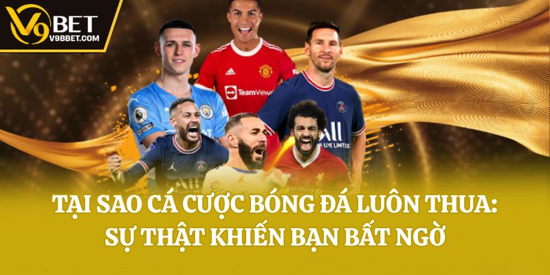 Tại Sao Cá Cược Bóng Đá Luôn Thua: Sự Thật Khiến Bạn Bất Ngờ